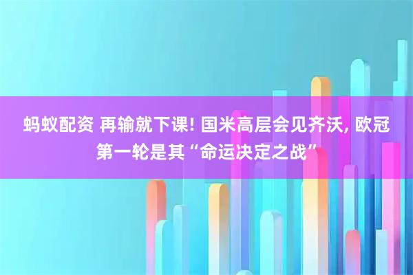 蚂蚁配资 再输就下课! 国米高层会见齐沃, 欧冠第一轮是其“命运决定之战”