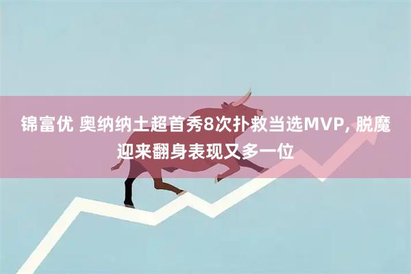 锦富优 奥纳纳土超首秀8次扑救当选MVP, 脱魔迎来翻身表现又多一位
