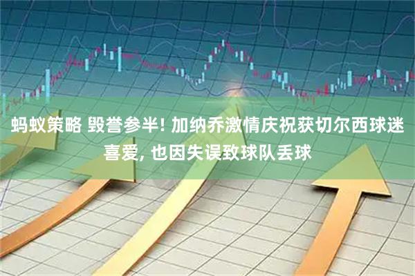 蚂蚁策略 毁誉参半! 加纳乔激情庆祝获切尔西球迷喜爱, 也因失误致球队丢球