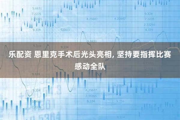 乐配资 恩里克手术后光头亮相, 坚持要指挥比赛感动全队