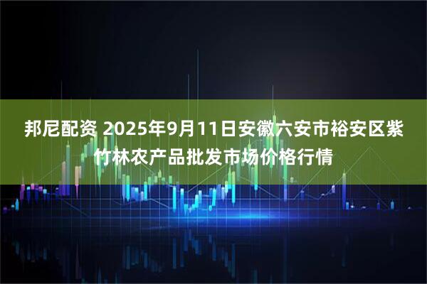 邦尼配资 2025年9月11日安徽六安市裕安区紫竹林农产品批发市场价格行情