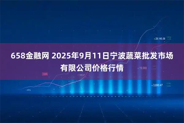 658金融网 2025年9月11日宁波蔬菜批发市场有限公司价格行情