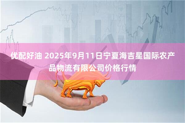 优配好油 2025年9月11日宁夏海吉星国际农产品物流有限公司价格行情