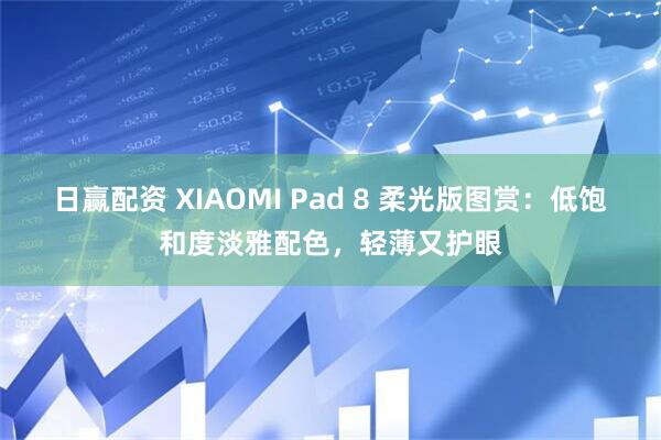 日赢配资 XIAOMI Pad 8 柔光版图赏：低饱和度淡雅配色，轻薄又护眼