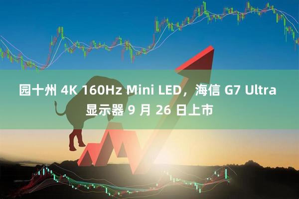 园十州 4K 160Hz Mini LED，海信 G7 Ultra 显示器 9 月 26 日上市
