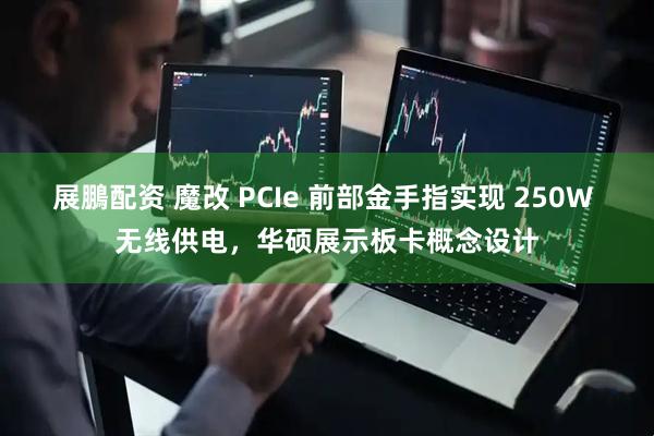 展鵬配资 魔改 PCIe 前部金手指实现 250W 无线供电，华硕展示板卡概念设计