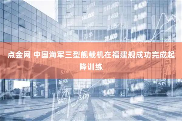 点金网 中国海军三型舰载机在福建舰成功完成起降训练