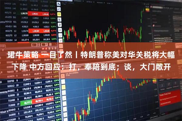 珺牛策略 一目了然丨特朗普称美对华关税将大幅下降 中方回应：打，奉陪到底；谈，大门敞开