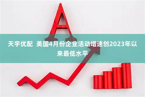 天宇优配  美国4月份企业活动增速创2023年以来最低水平