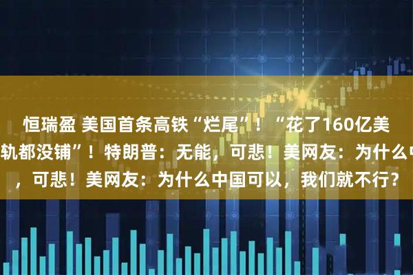 恒瑞盈 美国首条高铁“烂尾”！“花了160亿美元修了17年，连一条铁轨都没铺”！特朗普：无能，可悲！美网友：为什么中国可以，我们就不行？