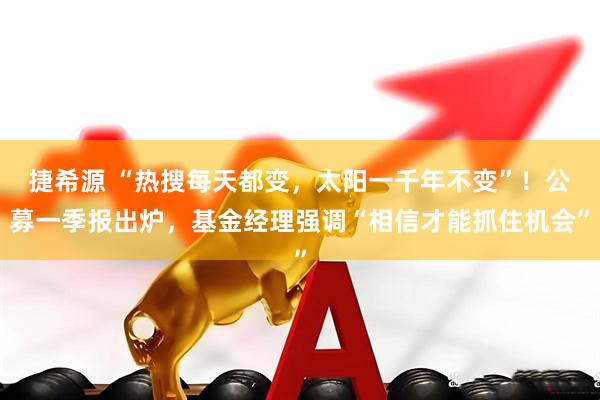 捷希源 “热搜每天都变，太阳一千年不变”！公募一季报出炉，基金经理强调“相信才能抓住机会”
