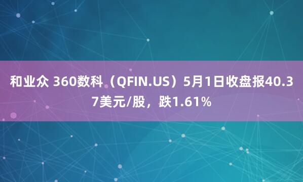和业众 360数科（QFIN.US）5月1日收盘报40.37美元/股，跌1.61%