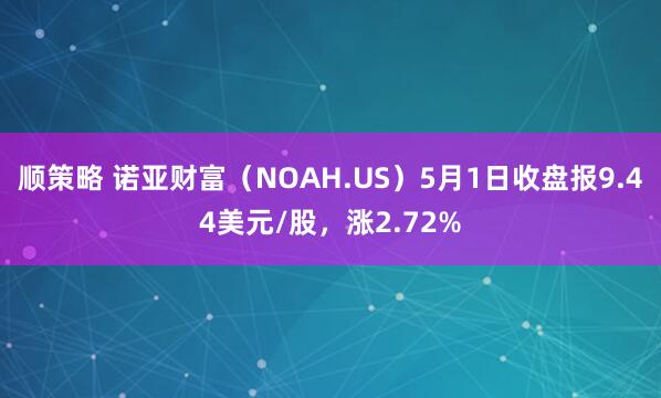 顺策略 诺亚财富（NOAH.US）5月1日收盘报9.44美元/股，涨2.72%