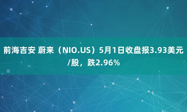 前海吉安 蔚来（NIO.US）5月1日收盘报3.93美元/股，跌2.96%