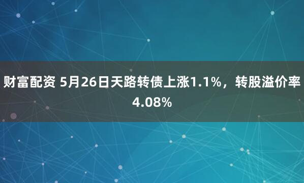 财富配资 5月26日天路转债上涨1.1%，转股溢价率4.08%