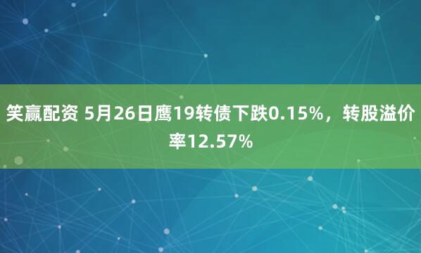 笑赢配资 5月26日鹰19转债下跌0.15%，转股溢价率12.57%