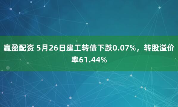 赢盈配资 5月26日建工转债下跌0.07%，转股溢价率61.44%