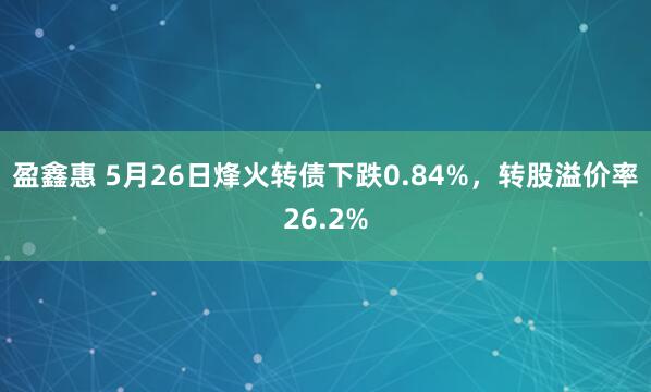盈鑫惠 5月26日烽火转债下跌0.84%，转股溢价率26.2%