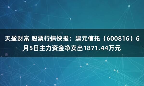 天盈财富 股票行情快报：建元信托（600816）6月5日主力资金净卖出1871.44万元