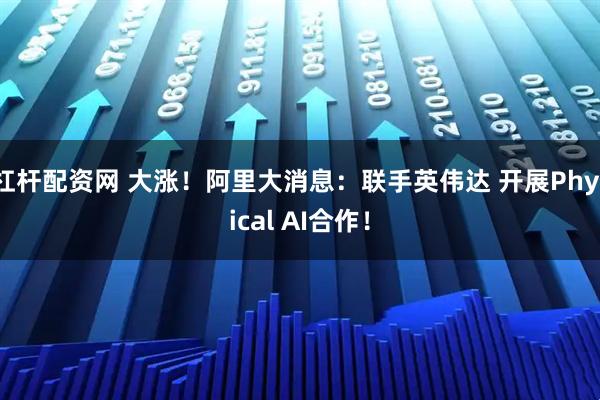 杠杆配资网 大涨！阿里大消息：联手英伟达 开展Physical AI合作！