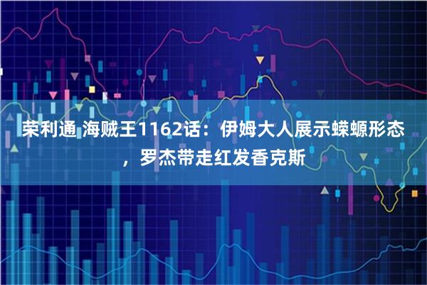 荣利通 海贼王1162话：伊姆大人展示蝾螈形态，罗杰带走红发香克斯