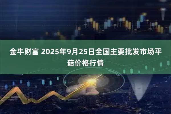 金牛财富 2025年9月25日全国主要批发市场平菇价格行情