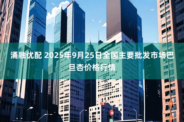 涌融优配 2025年9月25日全国主要批发市场巴旦杏价格行情