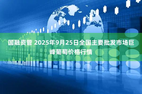 国融资管 2025年9月25日全国主要批发市场巨峰葡萄价格行情