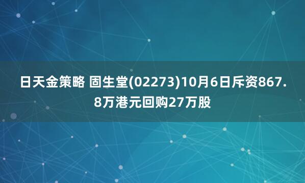 日天金策略 固生堂(02273)10月6日斥资867.8万港元回购27万股