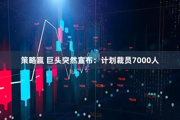 策略赢 巨头突然宣布：计划裁员7000人