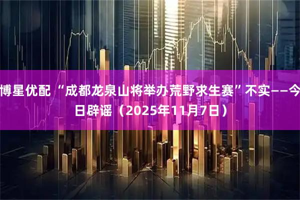 博星优配 “成都龙泉山将举办荒野求生赛”不实——今日辟谣（2025年11月7日）