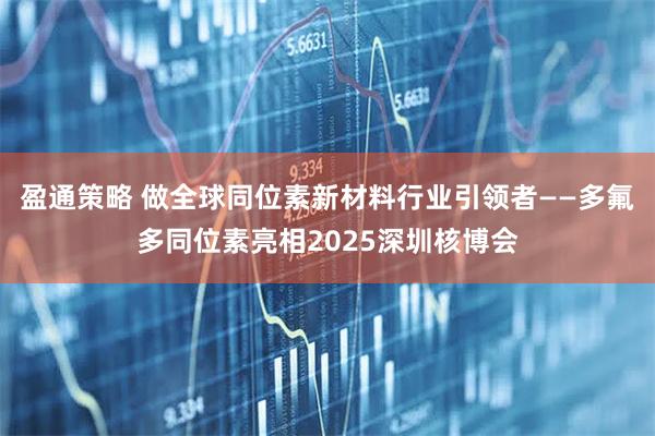盈通策略 做全球同位素新材料行业引领者——多氟多同位素亮相2025深圳核博会