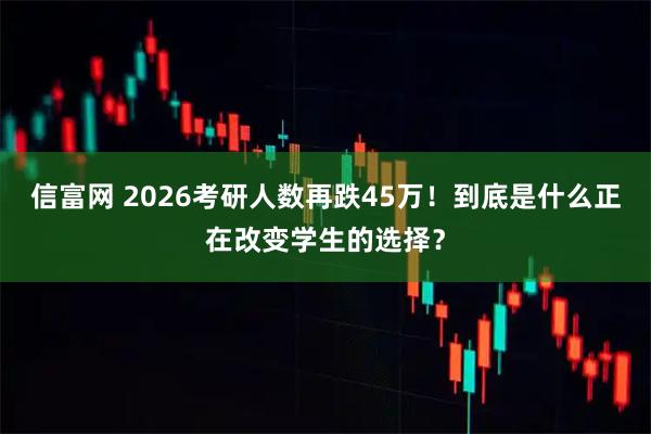 信富网 2026考研人数再跌45万！到底是什么正在改变学生的选择？