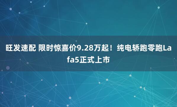 旺发速配 限时惊喜价9.28万起！纯电轿跑零跑Lafa5正式上市