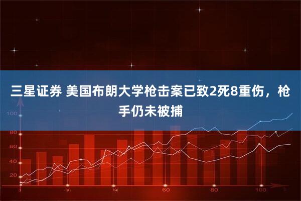 三星证券 美国布朗大学枪击案已致2死8重伤，枪手仍未被捕