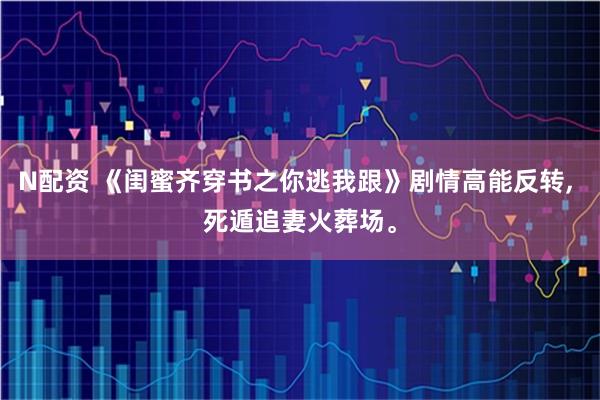 N配资 《闺蜜齐穿书之你逃我跟》剧情高能反转, 死遁追妻火葬场。