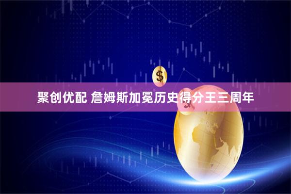 聚创优配 詹姆斯加冕历史得分王三周年