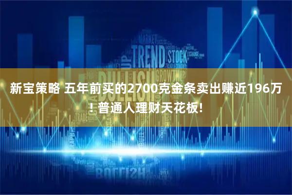 新宝策略 五年前买的2700克金条卖出赚近196万! 普通人理财天花板!