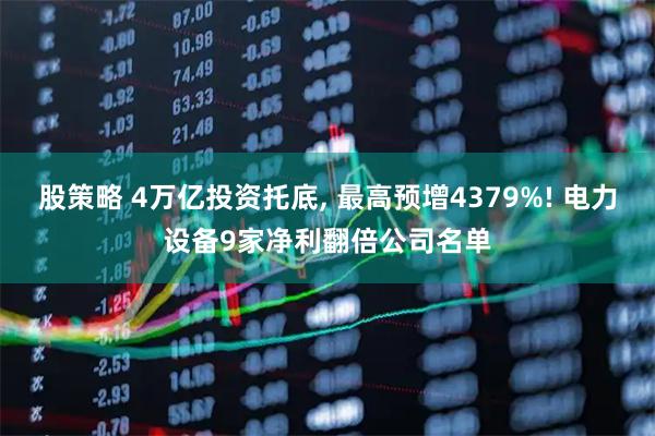 股策略 4万亿投资托底, 最高预增4379%! 电力设备9家净利翻倍公司名单