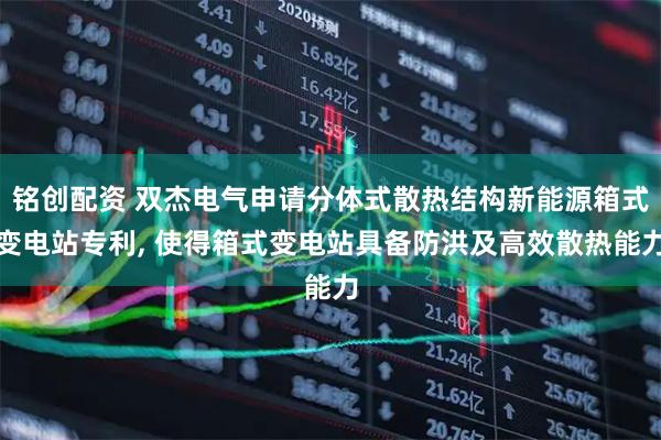 铭创配资 双杰电气申请分体式散热结构新能源箱式变电站专利, 使得箱式变电站具备防洪及高效散热能力