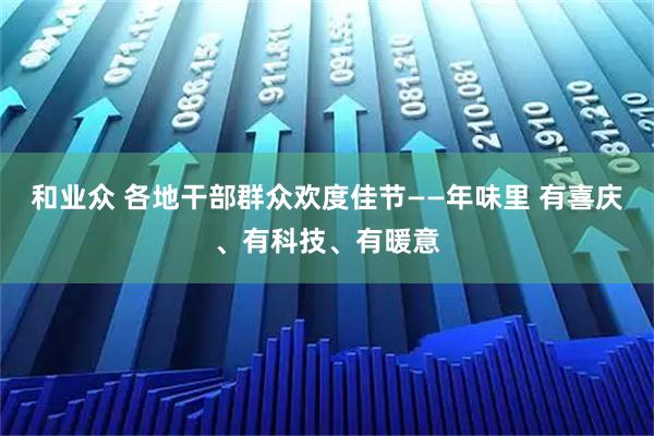 和业众 各地干部群众欢度佳节——年味里 有喜庆、有科技、有暖意
