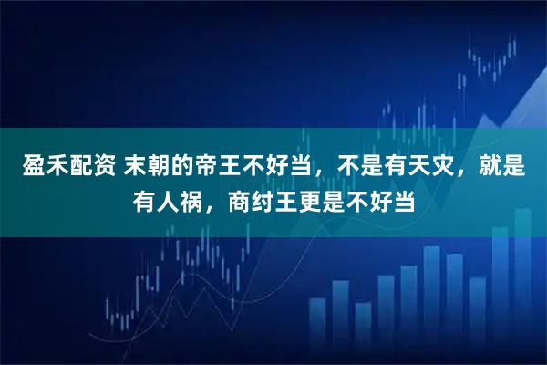 盈禾配资 末朝的帝王不好当，不是有天灾，就是有人祸，商纣王更是不好当