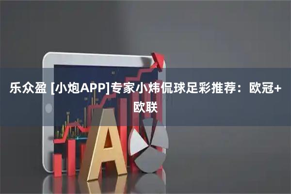 乐众盈 [小炮APP]专家小炜侃球足彩推荐：欧冠+欧联