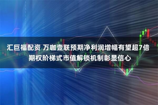 汇巨福配资 万咖壹联预期净利润增幅有望超7倍  期权阶梯式市值解锁机制彰显信心