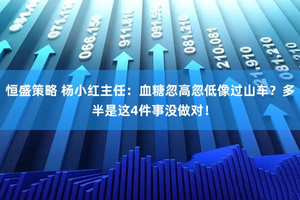 恒盛策略 杨小红主任：血糖忽高忽低像过山车？多半是这4件事没做对！