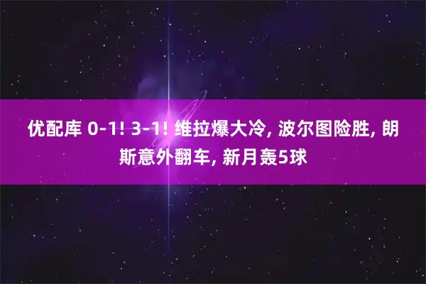 优配库 0-1! 3-1! 维拉爆大冷, 波尔图险胜, 朗斯意外翻车, 新月轰5球