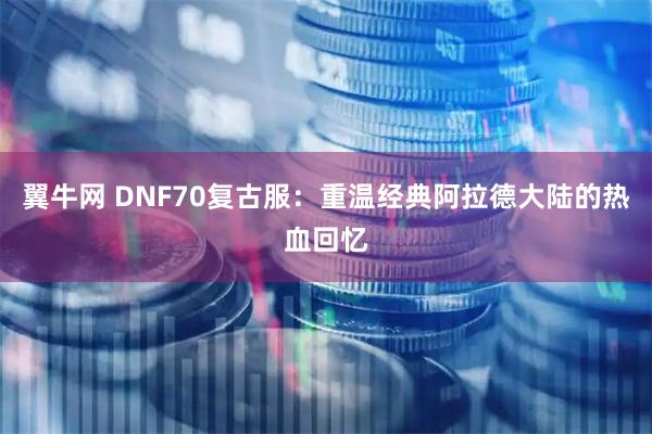 翼牛网 DNF70复古服：重温经典阿拉德大陆的热血回忆