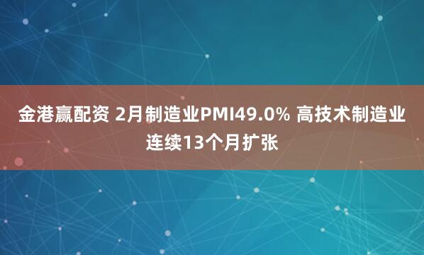 金港赢配资 2月制造业PMI49.0% 高技术制造业连续13个月扩张