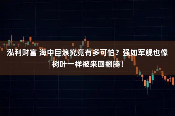 泓利财富 海中巨浪究竟有多可怕？强如军舰也像树叶一样被来回翻腾！
