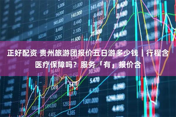 正好配资 贵州旅游团报价五日游多少钱｜行程含医疗保障吗？服务「有」报价含